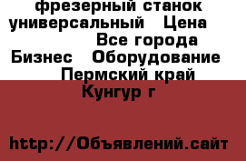 фрезерный станок универсальный › Цена ­ 130 000 - Все города Бизнес » Оборудование   . Пермский край,Кунгур г.